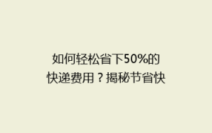 如何轻松省下50%的快递费用?揭秘节省快递开支的秘诀!
