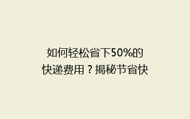 如何轻松省下50%的快递费用?揭秘节省快递开支的秘诀!