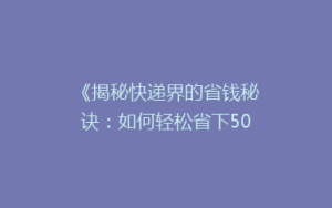 《揭秘快递界的省钱秘诀:如何轻松省下50%的邮费?》