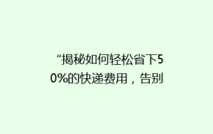 “揭秘如何轻松省下50%的快递费用,告别高价物流烦恼!”