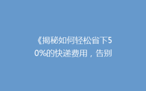 《揭秘如何轻松省下50%的快递费用,告别高价快递的烦恼!》