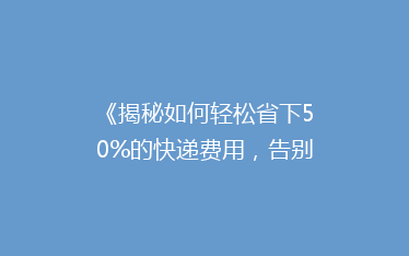 《揭秘如何轻松省下50%的快递费用,告别高价快递的烦恼!》