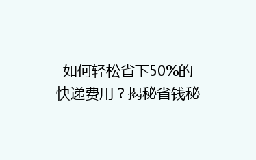 如何轻松省下50%的快递费用?揭秘省钱秘籍,告别高价物流!