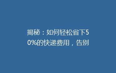 揭秘:如何轻松省下50%的快递费用,告别高价物流的烦恼?