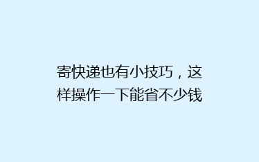 寄快递也有小技巧,这样操作一下能省不少钱