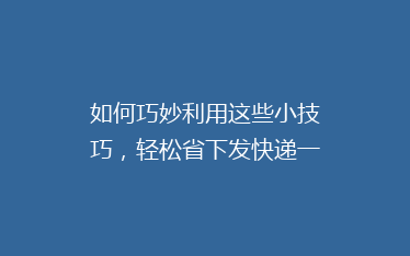 如何巧妙利用这些小技巧,轻松省下发快递一半的费用?