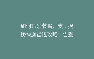 如何巧妙节省开支,揭秘快递省钱攻略,告别高价快递费!