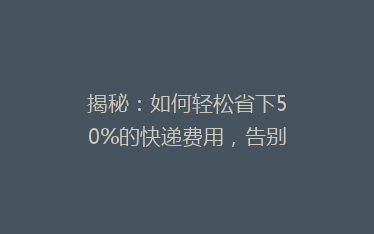 揭秘:如何轻松省下50%的快递费用,告别高邮费烦恼!
