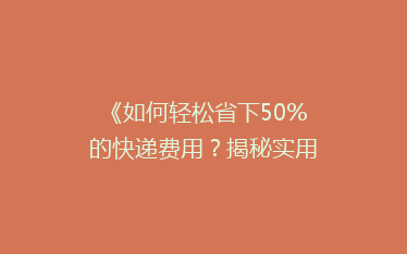 《如何轻松省下50%的快递费用？揭秘实用省钱攻略！》