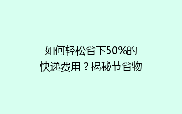 如何轻松省下50%的快递费用？揭秘节省物流成本的秘诀！