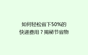 如何轻松省下50%的快递费用?揭秘节省物流开支的五大秘诀!