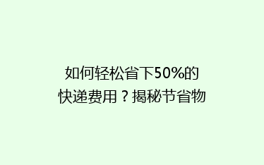 如何轻松省下50%的快递费用?揭秘节省物流开支的五大秘诀!