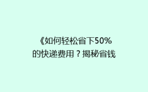 《如何轻松省下50%的快递费用?揭秘省钱快递攻略》