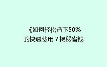 《如何轻松省下50%的快递费用?揭秘省钱快递攻略》
