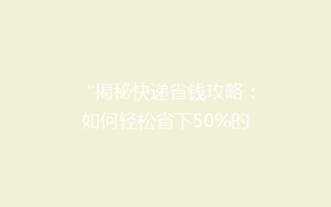 “揭秘快递省钱攻略:如何轻松省下50%的快递费用?”