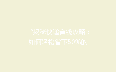 “揭秘快递省钱攻略:如何轻松省下50%的快递费用?”