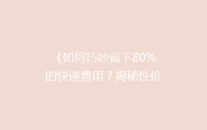 《如何巧妙省下80%的快递费用?揭秘性价比超高的物流秘诀!》