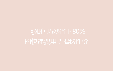 《如何巧妙省下80%的快递费用?揭秘性价比超高的物流秘诀!》