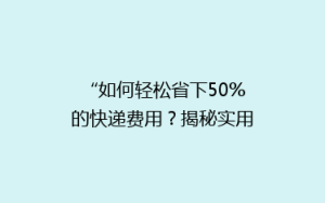 “如何轻松省下50%的快递费用?揭秘实用省钱秘籍!”