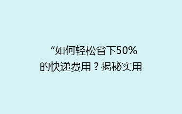 “如何轻松省下50%的快递费用?揭秘实用省钱秘籍!”