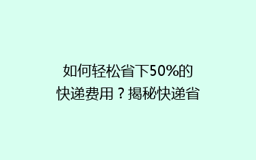 如何轻松省下50%的快递费用?揭秘快递省钱秘籍大揭秘!