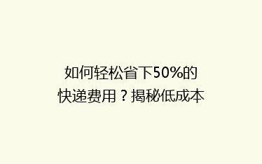 如何轻松省下50%的快递费用?揭秘低成本快递省钱攻略!