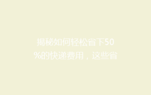 揭秘如何轻松省下50%的快递费用,这些省钱技巧你一定不能错过!