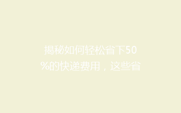 揭秘如何轻松省下50%的快递费用,这些省钱技巧你一定不能错过!