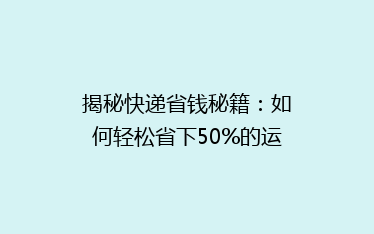 揭秘快递省钱秘籍:如何轻松省下50%的运费,告别高价快递时代!
