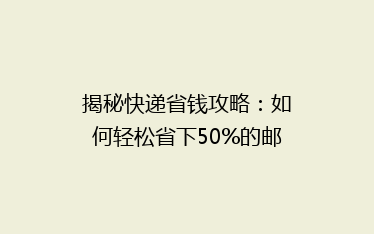 揭秘快递省钱攻略:如何轻松省下50%的邮费,你真的做对了吗?