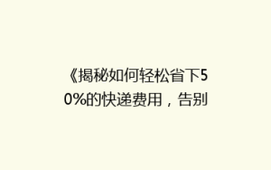 《揭秘如何轻松省下50%的快递费用，告别高价物流烦恼！》