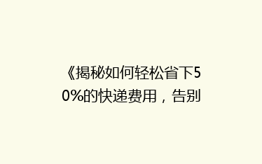 《揭秘如何轻松省下50%的快递费用,告别高价物流烦恼!》