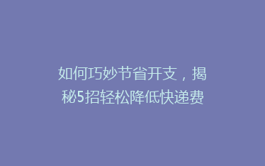 如何巧妙节省开支,揭秘5招轻松降低快递费用?