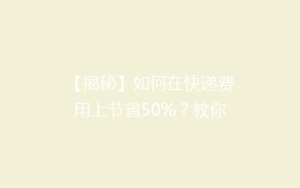 【揭秘】如何在快递费用上节省50%?教你轻松降低物流成本小技巧!