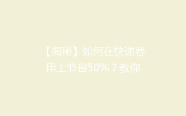 【揭秘】如何在快递费用上节省50%?教你轻松降低物流成本小技巧!