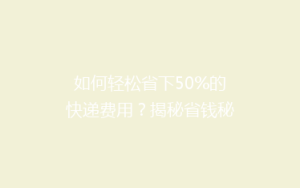如何轻松省下50%的快递费用?揭秘省钱秘籍,告别高价快递烦恼!