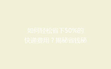 如何轻松省下50%的快递费用？揭秘省钱秘籍，告别高价快递烦恼！