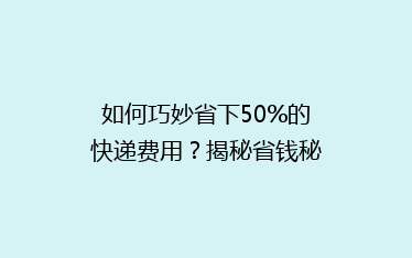 如何巧妙省下50%的快递费用?揭秘省钱秘籍,告别高价快递时代!