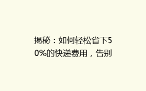 揭秘:如何轻松省下50%的快递费用,告别高价快递烦恼?