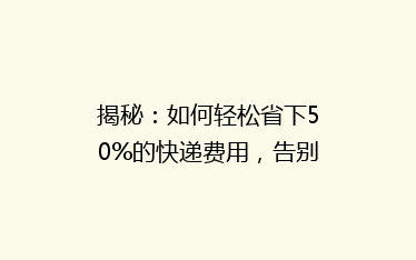 揭秘:如何轻松省下50%的快递费用,告别高价快递烦恼?