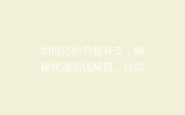 如何巧妙节省开支,揭秘快递省钱秘籍,让你轻松省下大笔费用!