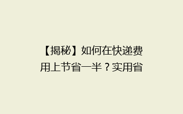 【揭秘】如何在快递费用上节省一半?实用省钱攻略大公开!
