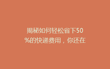 揭秘如何轻松省下50%的快递费用,你还在用最贵的方式寄快递吗?