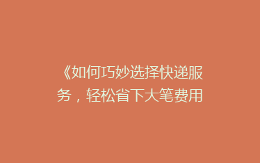 《如何巧妙选择快递服务,轻松省下大笔费用?揭秘省钱秘籍!》