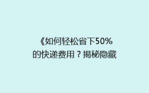 《如何轻松省下50%的快递费用?揭秘隐藏的省钱攻略》