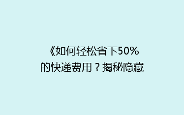 《如何轻松省下50%的快递费用?揭秘隐藏的省钱攻略》