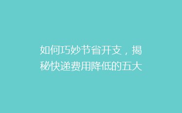 如何巧妙节省开支,揭秘快递费用降低的五大省钱攻略!