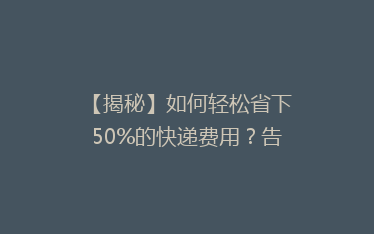 【揭秘】如何轻松省下50%的快递费用?告别高价,选择性价比之王!