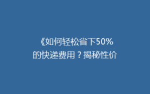 《如何轻松省下50%的快递费用?揭秘性价比超高的物流选择》