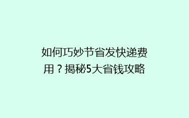 如何巧妙节省发快递费用?揭秘5大省钱攻略,让你的快递更实惠!
